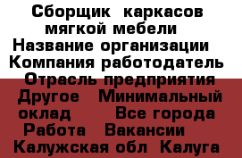 Сборщик. каркасов мягкой мебели › Название организации ­ Компания-работодатель › Отрасль предприятия ­ Другое › Минимальный оклад ­ 1 - Все города Работа » Вакансии   . Калужская обл.,Калуга г.